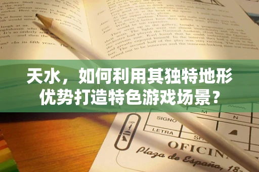 天水，如何利用其独特地形优势打造特色游戏场景？