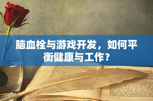 脑血栓与游戏开发，如何平衡健康与工作？