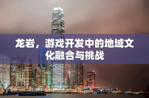 龙岩，游戏开发中的地域文化融合与挑战