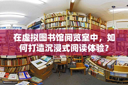 在虚拟图书馆阅览室中，如何打造沉浸式阅读体验？