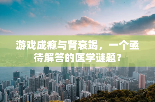 游戏成瘾与肾衰竭，一个亟待解答的医学谜题？