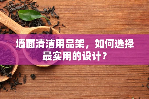 墙面清洁用品架，如何选择最实用的设计？