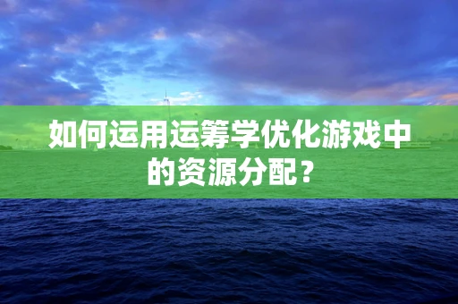 如何运用运筹学优化游戏中的资源分配？