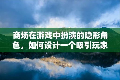 商场在游戏中扮演的隐形角色，如何设计一个吸引玩家的虚拟购物体验？
