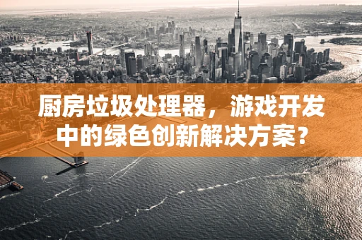 厨房垃圾处理器，游戏开发中的绿色创新解决方案？