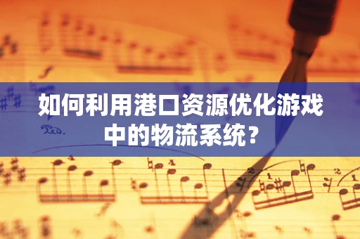 如何利用港口资源优化游戏中的物流系统？