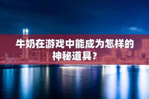 牛奶在游戏中能成为怎样的神秘道具？