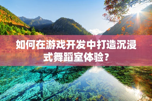 如何在游戏开发中打造沉浸式舞蹈室体验？