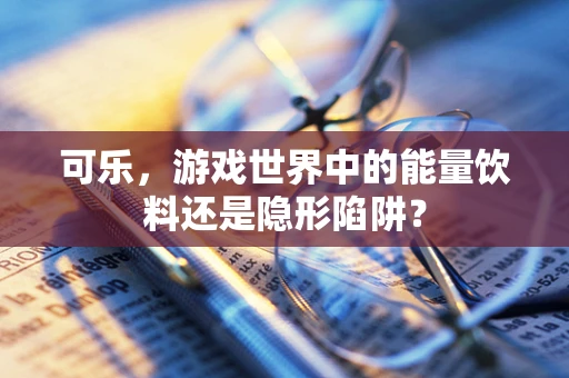 可乐，游戏世界中的能量饮料还是隐形陷阱？