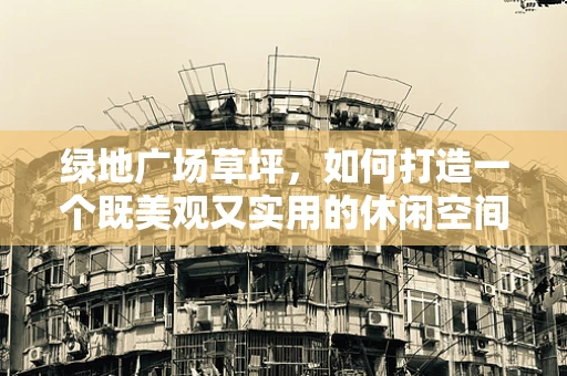 绿地广场草坪，如何打造一个既美观又实用的休闲空间？