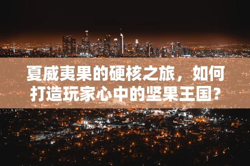 夏威夷果的硬核之旅，如何打造玩家心中的坚果王国？
