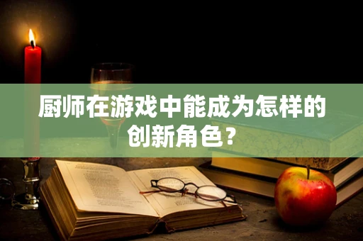 厨师在游戏中能成为怎样的创新角色？