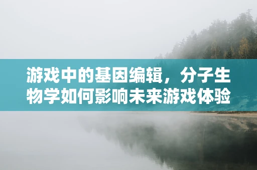 游戏中的基因编辑，分子生物学如何影响未来游戏体验？