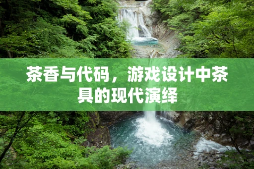 茶香与代码，游戏设计中茶具的现代演绎
