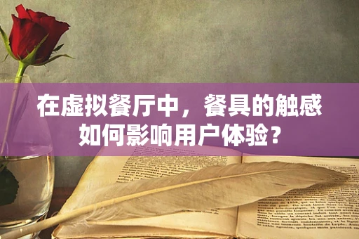 在虚拟餐厅中，餐具的触感如何影响用户体验？