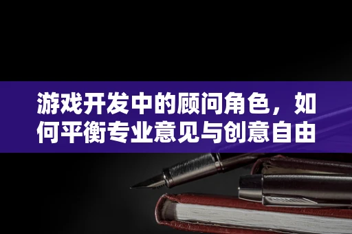 游戏开发中的顾问角色，如何平衡专业意见与创意自由？