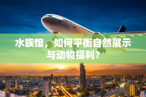 水族馆，如何平衡自然展示与动物福利？