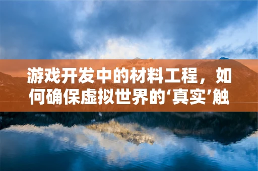 游戏开发中的材料工程，如何确保虚拟世界的‘真实’触感？