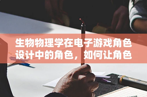 生物物理学在电子游戏角色设计中的角色，如何让角色‘活’起来？