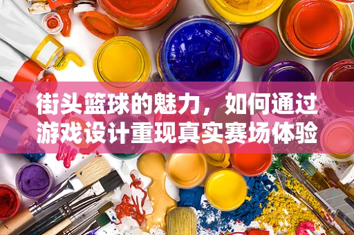 街头篮球的魅力，如何通过游戏设计重现真实赛场体验？