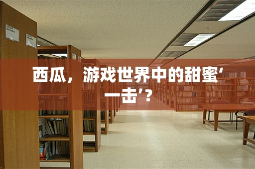 西瓜，游戏世界中的甜蜜‘一击’？