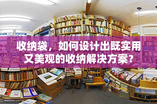收纳袋，如何设计出既实用又美观的收纳解决方案？