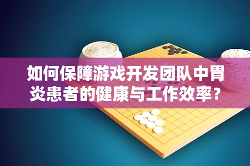 如何保障游戏开发团队中胃炎患者的健康与工作效率？