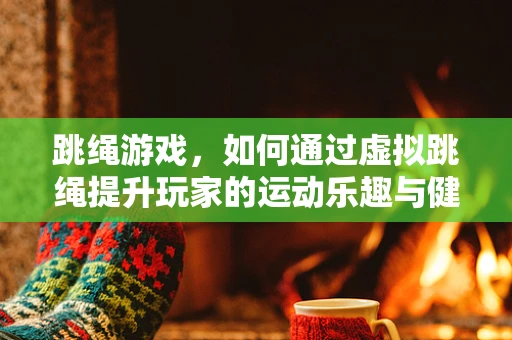 跳绳游戏，如何通过虚拟跳绳提升玩家的运动乐趣与健康？