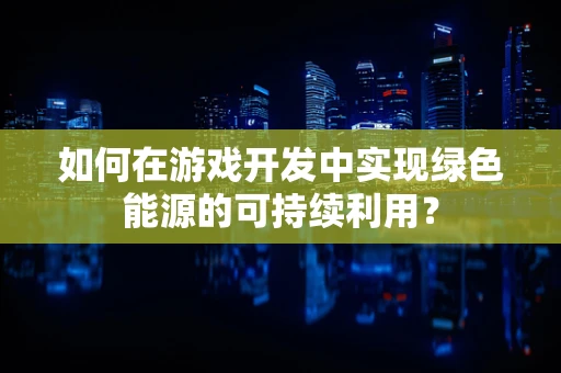 如何在游戏开发中实现绿色能源的可持续利用？