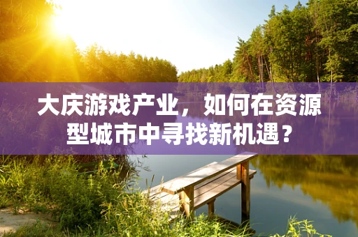 大庆游戏产业，如何在资源型城市中寻找新机遇？
