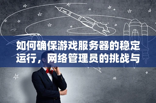 如何确保游戏服务器的稳定运行，网络管理员的挑战与策略？