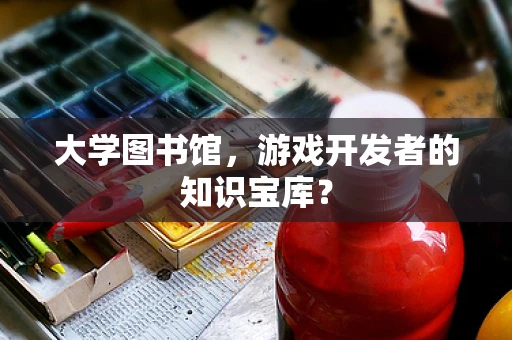 大学图书馆，游戏开发者的知识宝库？