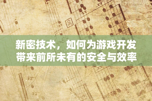 新密技术，如何为游戏开发带来前所未有的安全与效率？