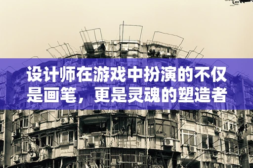 设计师在游戏中扮演的不仅是画笔，更是灵魂的塑造者吗？
