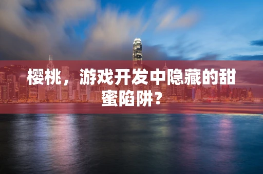 樱桃，游戏开发中隐藏的甜蜜陷阱？