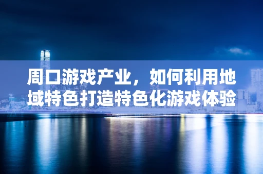 周口游戏产业，如何利用地域特色打造特色化游戏体验？