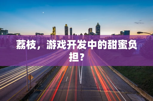 荔枝，游戏开发中的甜蜜负担？