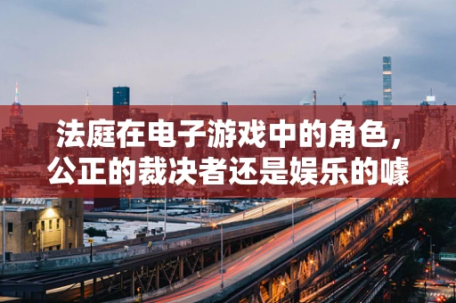 法庭在电子游戏中的角色，公正的裁决者还是娱乐的噱头？