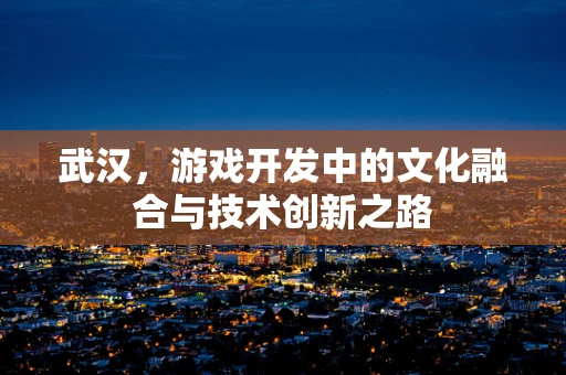 武汉，游戏开发中的文化融合与技术创新之路