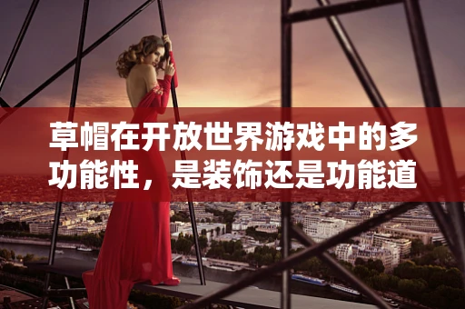 草帽在开放世界游戏中的多功能性，是装饰还是功能道具？