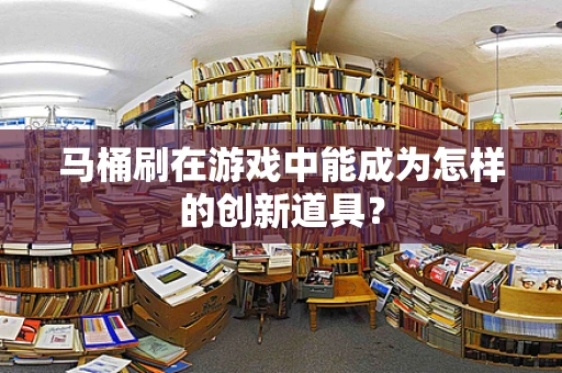 马桶刷在游戏中能成为怎样的创新道具？