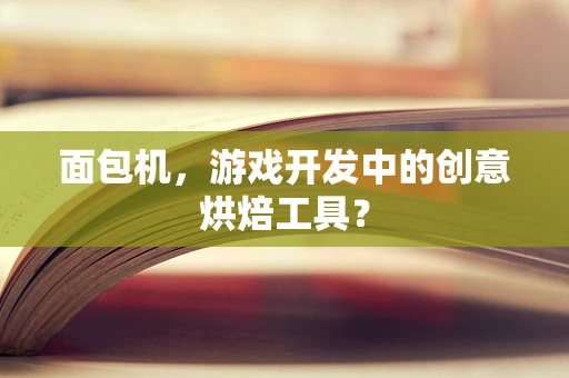 面包机，游戏开发中的创意烘焙工具？