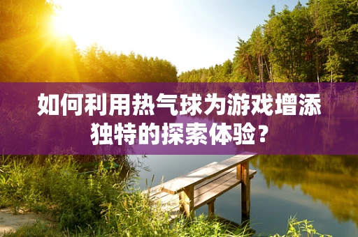 如何利用热气球为游戏增添独特的探索体验？