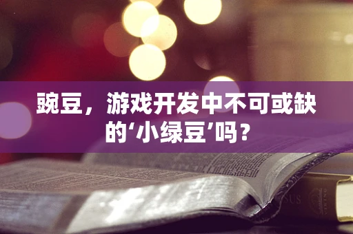 豌豆，游戏开发中不可或缺的‘小绿豆’吗？