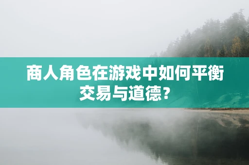 商人角色在游戏中如何平衡交易与道德？