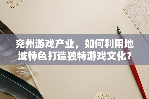 兖州游戏产业，如何利用地域特色打造独特游戏文化？
