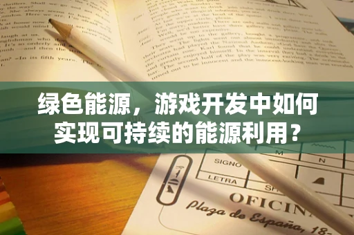 绿色能源，游戏开发中如何实现可持续的能源利用？
