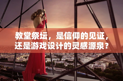 教堂祭坛，是信仰的见证，还是游戏设计的灵感源泉？