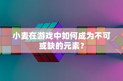 小麦在游戏中如何成为不可或缺的元素？