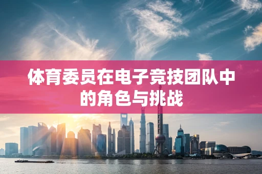 体育委员在电子竞技团队中的角色与挑战